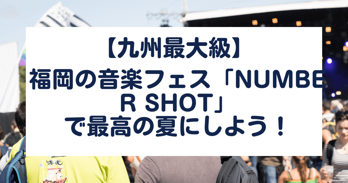 【九州最大級】福岡の音楽フェス「NUMBER SHOT」で最高の夏にしよう！