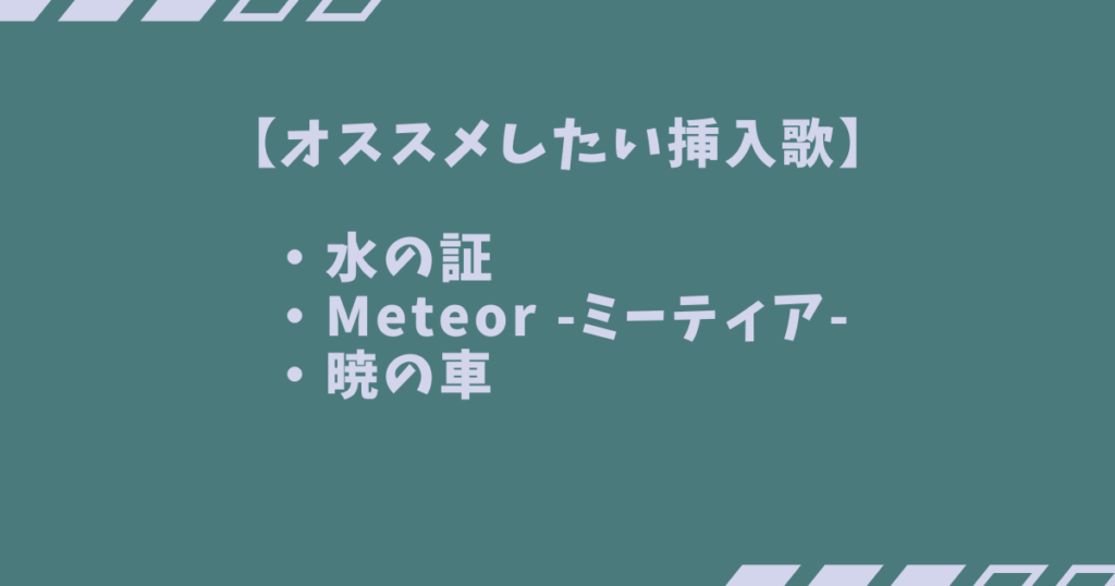 【オススメしたい挿入歌】
・水の証
・Meteor -ミーティア-
・暁の車